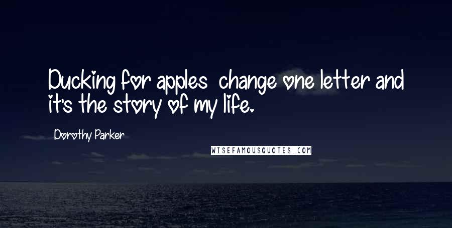 Dorothy Parker Quotes: Ducking for apples  change one letter and it's the story of my life.