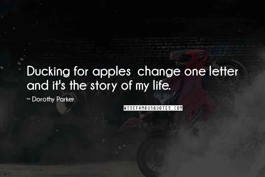 Dorothy Parker Quotes: Ducking for apples  change one letter and it's the story of my life.