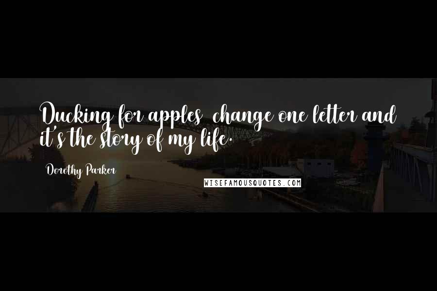 Dorothy Parker Quotes: Ducking for apples  change one letter and it's the story of my life.