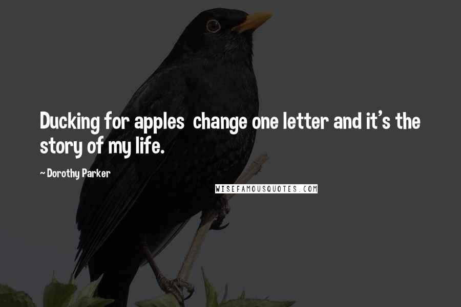 Dorothy Parker Quotes: Ducking for apples  change one letter and it's the story of my life.