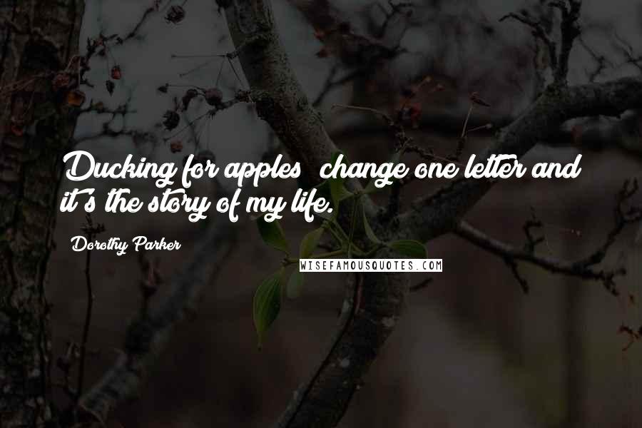 Dorothy Parker Quotes: Ducking for apples  change one letter and it's the story of my life.