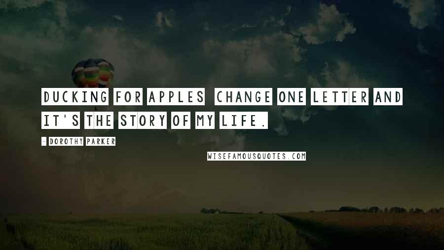 Dorothy Parker Quotes: Ducking for apples  change one letter and it's the story of my life.