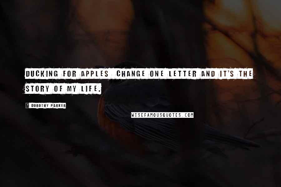 Dorothy Parker Quotes: Ducking for apples  change one letter and it's the story of my life.