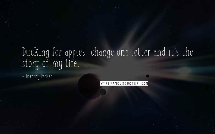 Dorothy Parker Quotes: Ducking for apples  change one letter and it's the story of my life.