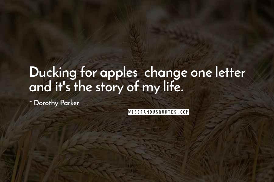 Dorothy Parker Quotes: Ducking for apples  change one letter and it's the story of my life.