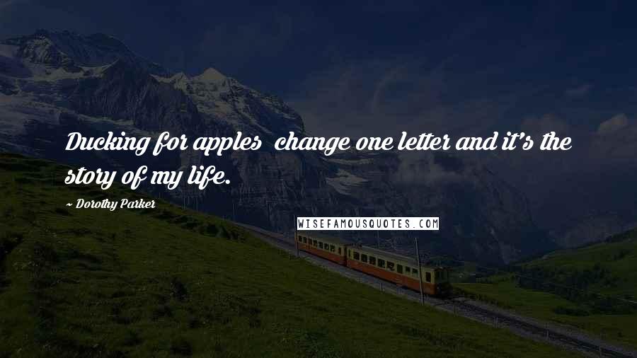 Dorothy Parker Quotes: Ducking for apples  change one letter and it's the story of my life.