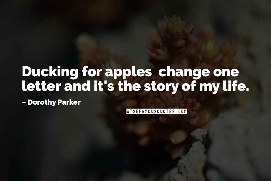 Dorothy Parker Quotes: Ducking for apples  change one letter and it's the story of my life.