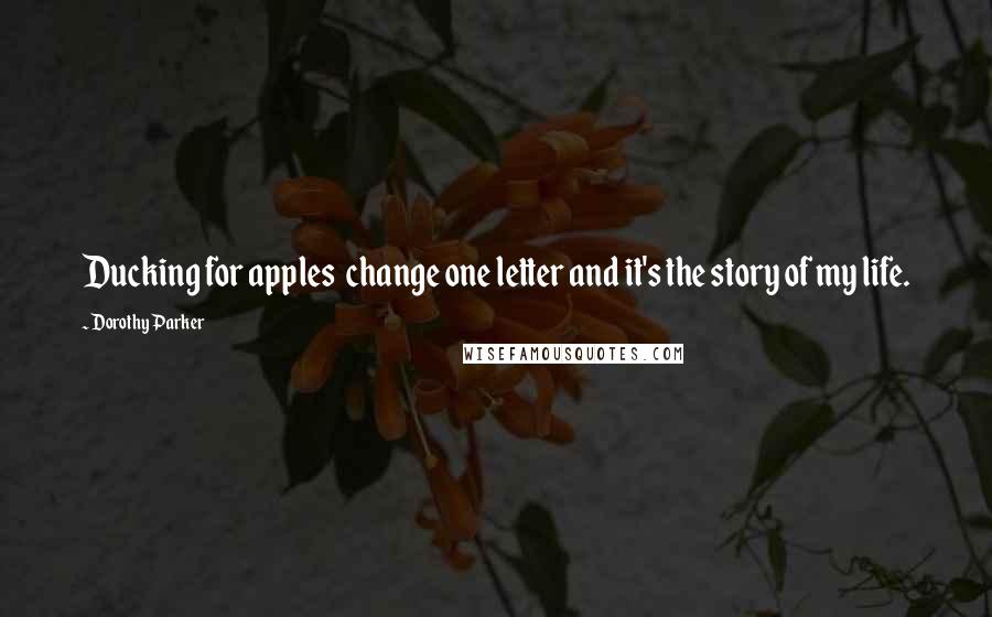 Dorothy Parker Quotes: Ducking for apples  change one letter and it's the story of my life.