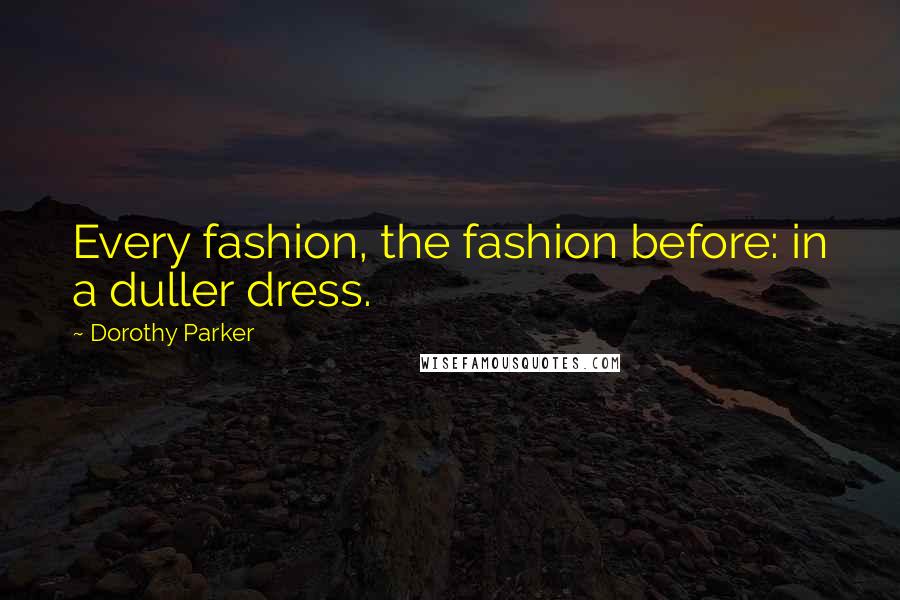 Dorothy Parker Quotes: Every fashion, the fashion before: in a duller dress.