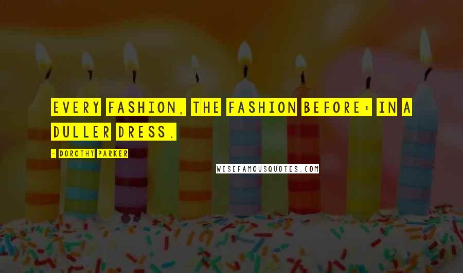 Dorothy Parker Quotes: Every fashion, the fashion before: in a duller dress.