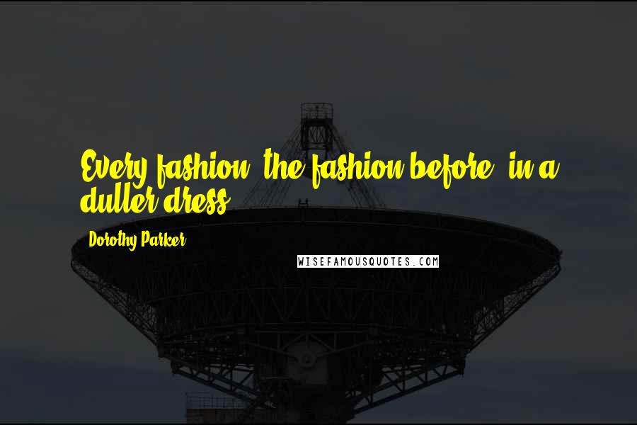 Dorothy Parker Quotes: Every fashion, the fashion before: in a duller dress.