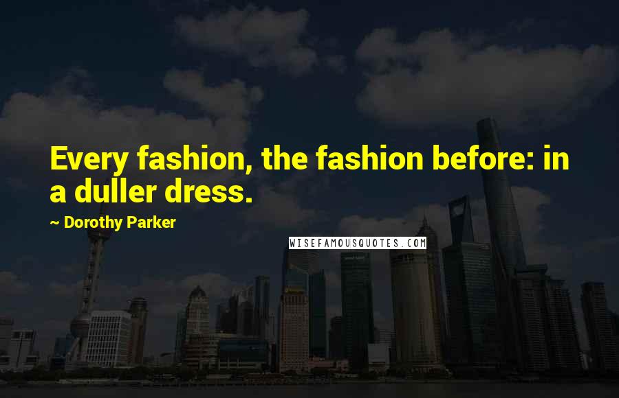 Dorothy Parker Quotes: Every fashion, the fashion before: in a duller dress.