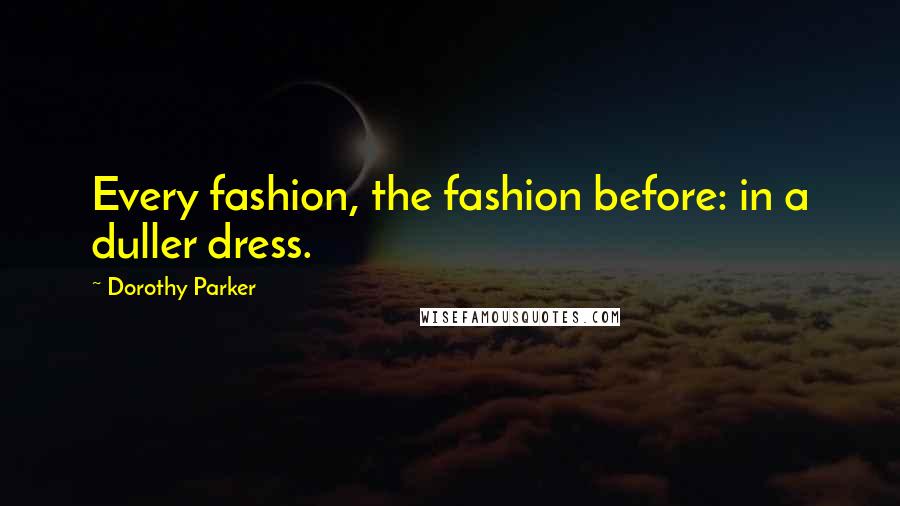 Dorothy Parker Quotes: Every fashion, the fashion before: in a duller dress.