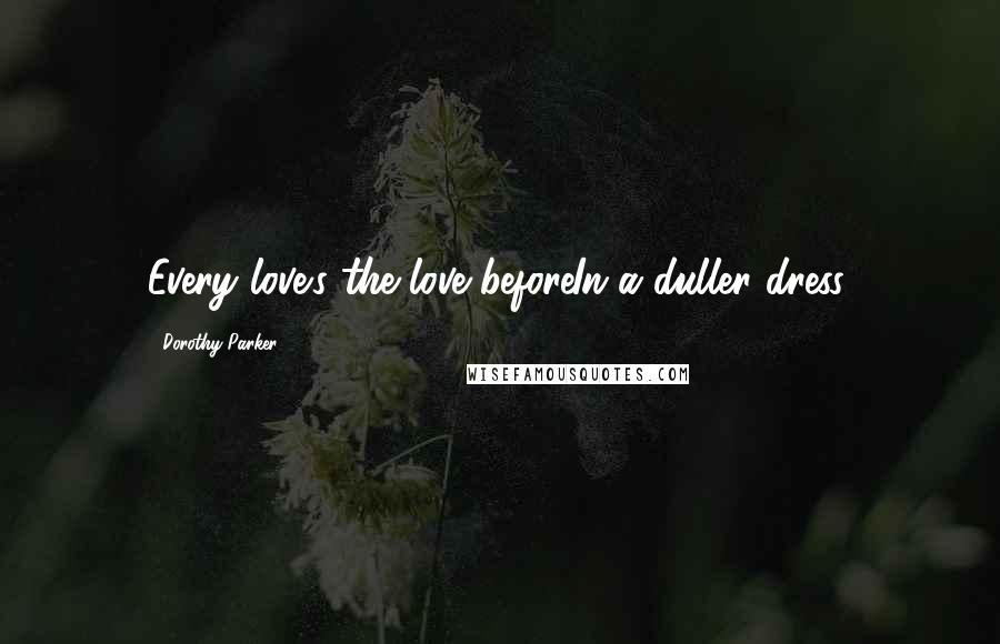 Dorothy Parker Quotes: Every love's the love beforeIn a duller dress.