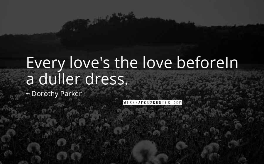 Dorothy Parker Quotes: Every love's the love beforeIn a duller dress.