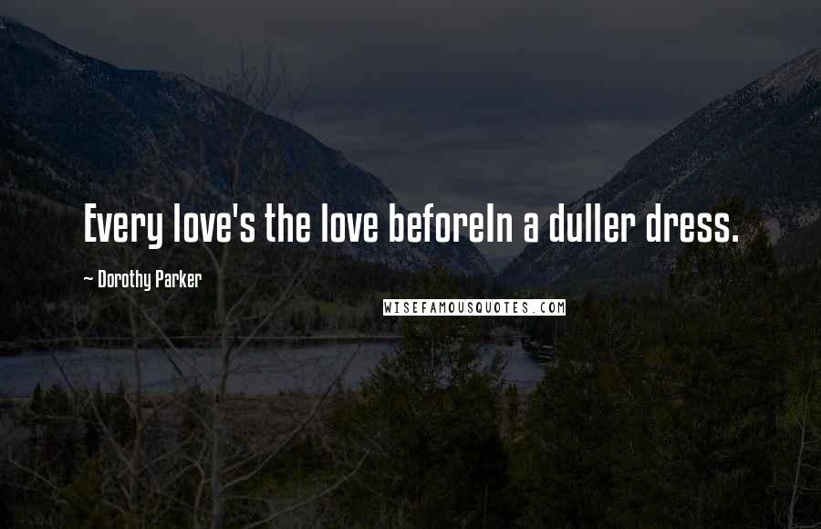 Dorothy Parker Quotes: Every love's the love beforeIn a duller dress.