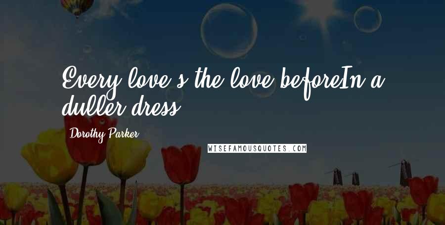 Dorothy Parker Quotes: Every love's the love beforeIn a duller dress.