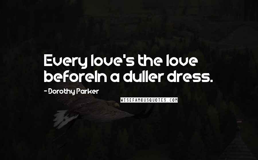 Dorothy Parker Quotes: Every love's the love beforeIn a duller dress.