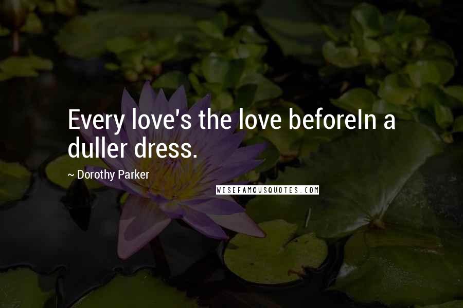 Dorothy Parker Quotes: Every love's the love beforeIn a duller dress.