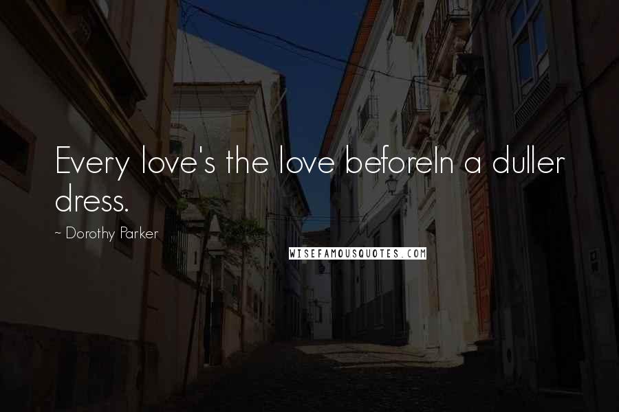 Dorothy Parker Quotes: Every love's the love beforeIn a duller dress.