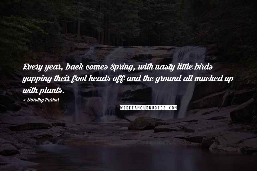 Dorothy Parker Quotes: Every year, back comes Spring, with nasty little birds yapping their fool heads off and the ground all mucked up with plants.