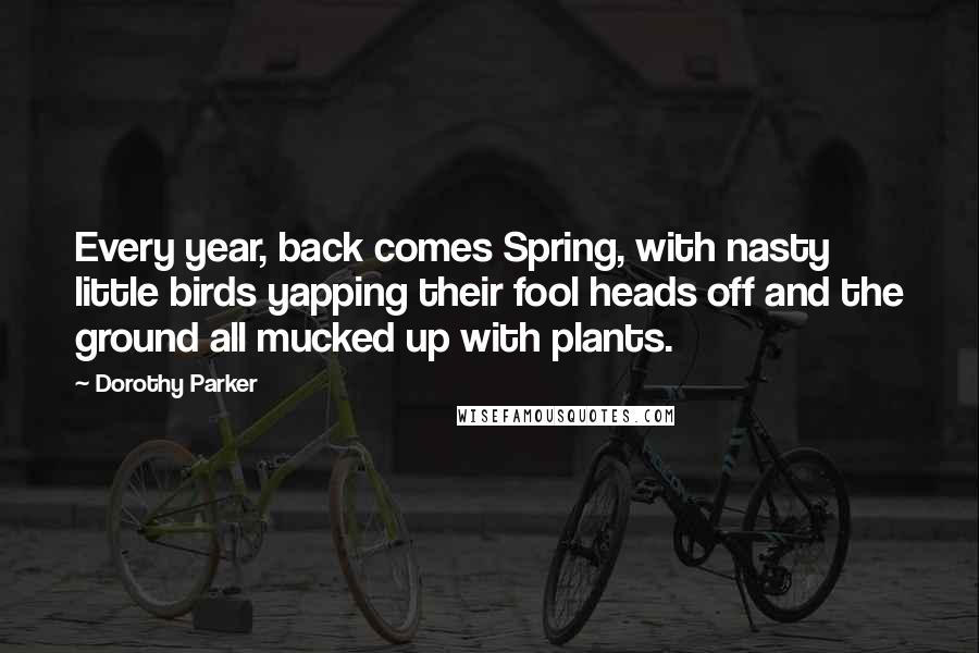 Dorothy Parker Quotes: Every year, back comes Spring, with nasty little birds yapping their fool heads off and the ground all mucked up with plants.