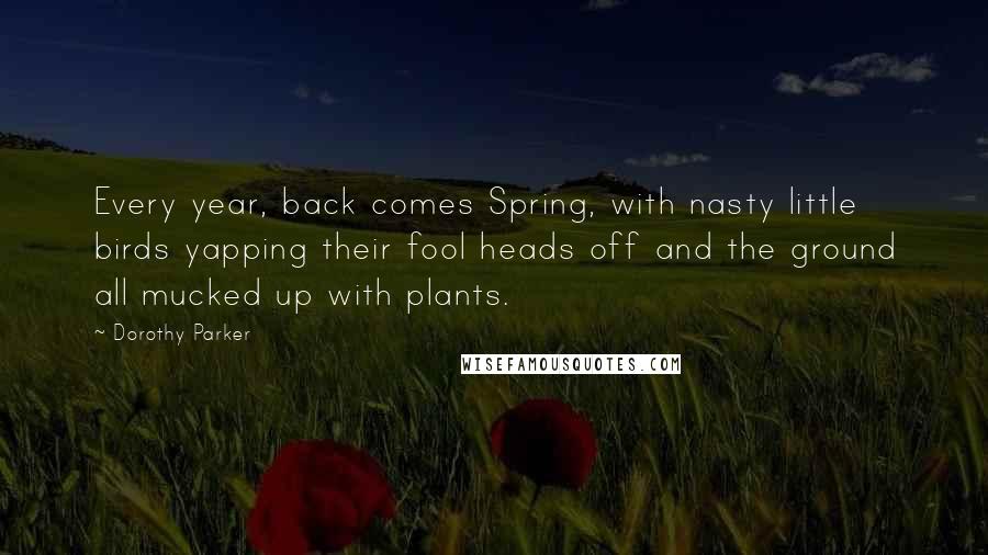 Dorothy Parker Quotes: Every year, back comes Spring, with nasty little birds yapping their fool heads off and the ground all mucked up with plants.