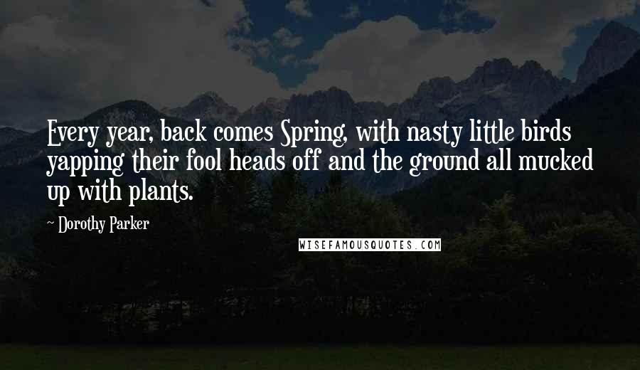 Dorothy Parker Quotes: Every year, back comes Spring, with nasty little birds yapping their fool heads off and the ground all mucked up with plants.