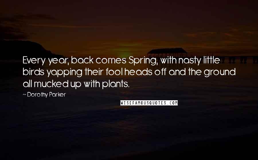 Dorothy Parker Quotes: Every year, back comes Spring, with nasty little birds yapping their fool heads off and the ground all mucked up with plants.