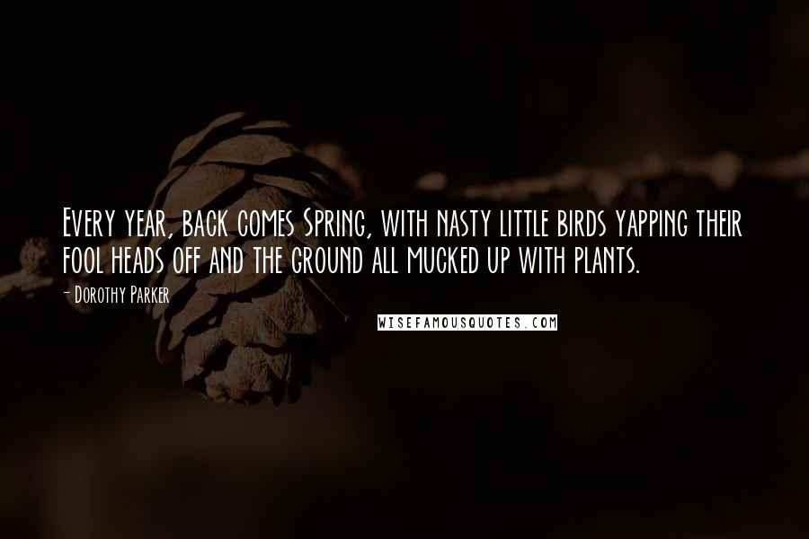 Dorothy Parker Quotes: Every year, back comes Spring, with nasty little birds yapping their fool heads off and the ground all mucked up with plants.