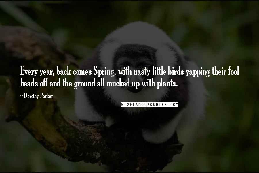 Dorothy Parker Quotes: Every year, back comes Spring, with nasty little birds yapping their fool heads off and the ground all mucked up with plants.
