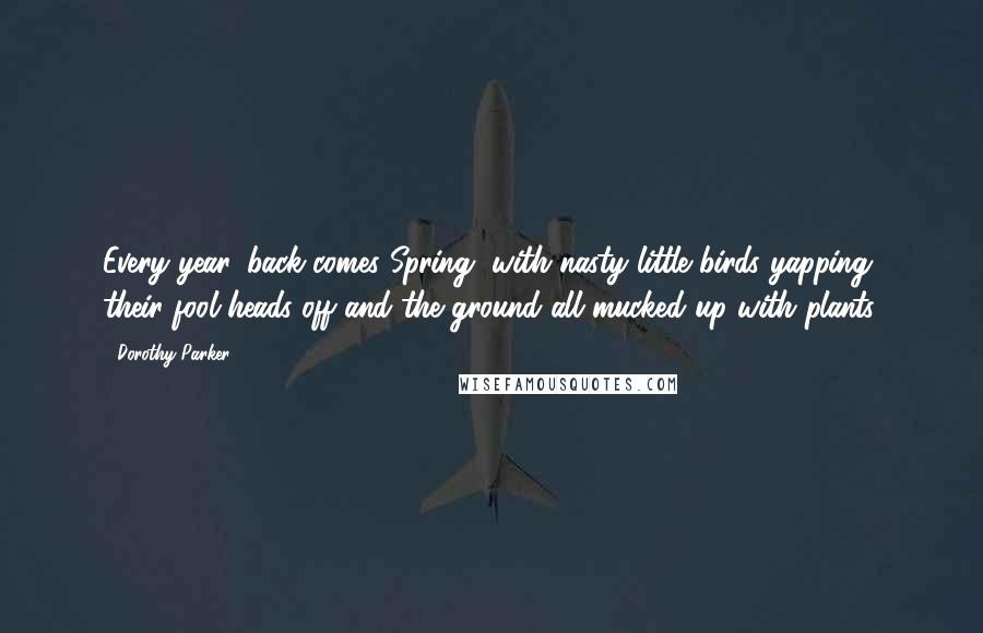 Dorothy Parker Quotes: Every year, back comes Spring, with nasty little birds yapping their fool heads off and the ground all mucked up with plants.