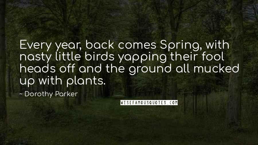 Dorothy Parker Quotes: Every year, back comes Spring, with nasty little birds yapping their fool heads off and the ground all mucked up with plants.