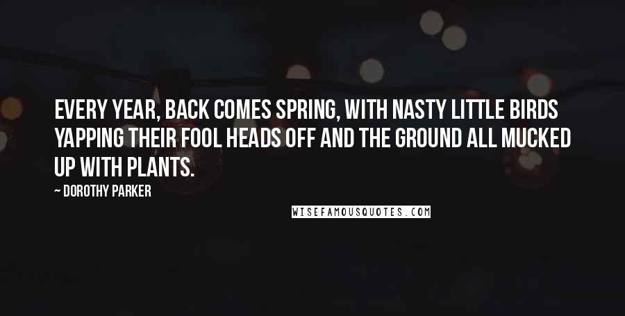 Dorothy Parker Quotes: Every year, back comes Spring, with nasty little birds yapping their fool heads off and the ground all mucked up with plants.