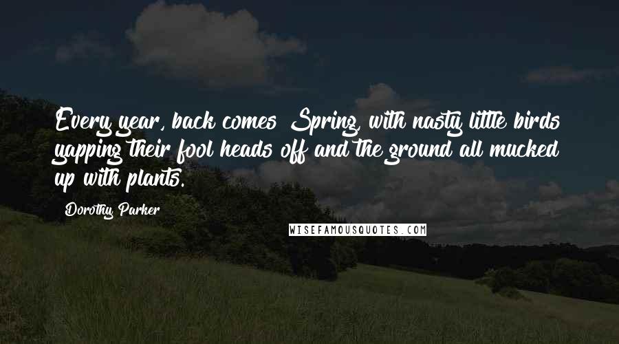 Dorothy Parker Quotes: Every year, back comes Spring, with nasty little birds yapping their fool heads off and the ground all mucked up with plants.