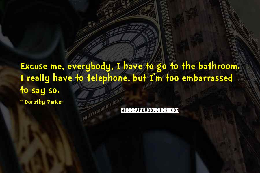 Dorothy Parker Quotes: Excuse me, everybody, I have to go to the bathroom. I really have to telephone, but I'm too embarrassed to say so.