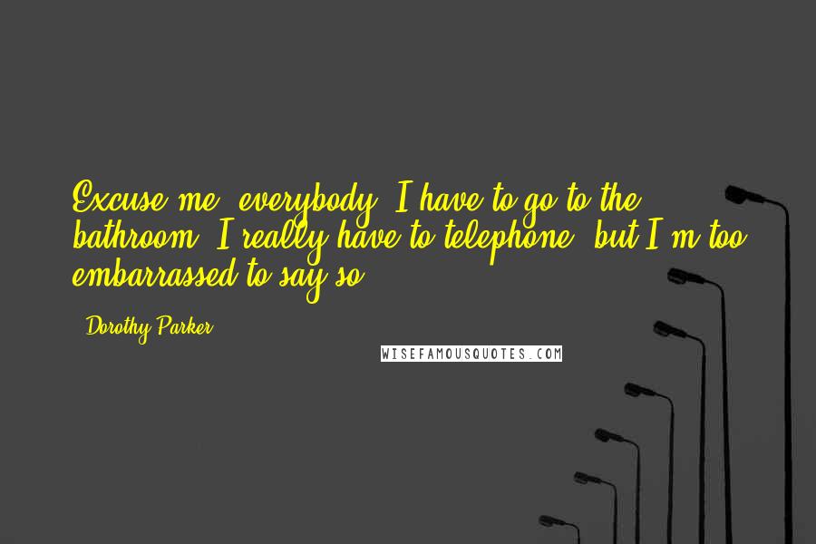 Dorothy Parker Quotes: Excuse me, everybody, I have to go to the bathroom. I really have to telephone, but I'm too embarrassed to say so.