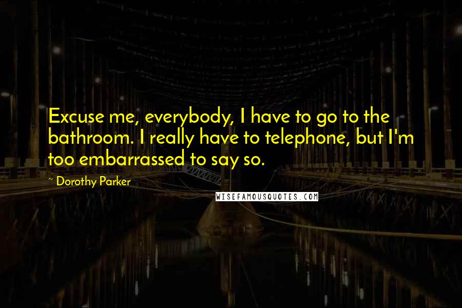 Dorothy Parker Quotes: Excuse me, everybody, I have to go to the bathroom. I really have to telephone, but I'm too embarrassed to say so.