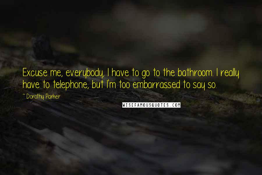Dorothy Parker Quotes: Excuse me, everybody, I have to go to the bathroom. I really have to telephone, but I'm too embarrassed to say so.