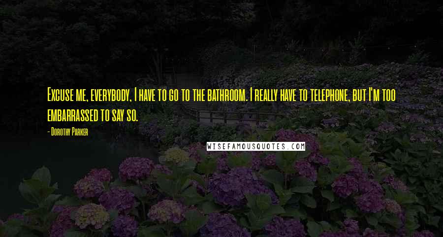 Dorothy Parker Quotes: Excuse me, everybody, I have to go to the bathroom. I really have to telephone, but I'm too embarrassed to say so.