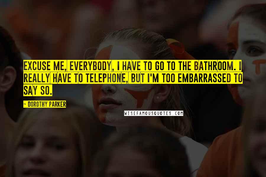 Dorothy Parker Quotes: Excuse me, everybody, I have to go to the bathroom. I really have to telephone, but I'm too embarrassed to say so.