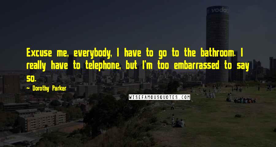 Dorothy Parker Quotes: Excuse me, everybody, I have to go to the bathroom. I really have to telephone, but I'm too embarrassed to say so.