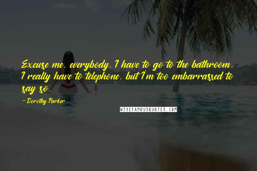 Dorothy Parker Quotes: Excuse me, everybody, I have to go to the bathroom. I really have to telephone, but I'm too embarrassed to say so.