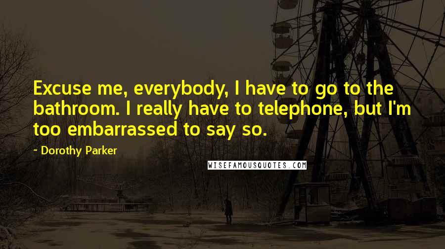 Dorothy Parker Quotes: Excuse me, everybody, I have to go to the bathroom. I really have to telephone, but I'm too embarrassed to say so.