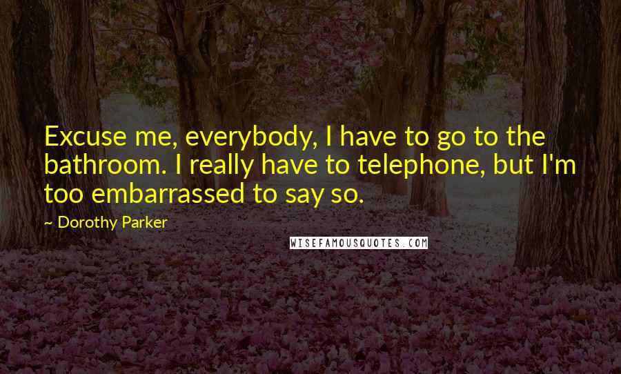 Dorothy Parker Quotes: Excuse me, everybody, I have to go to the bathroom. I really have to telephone, but I'm too embarrassed to say so.
