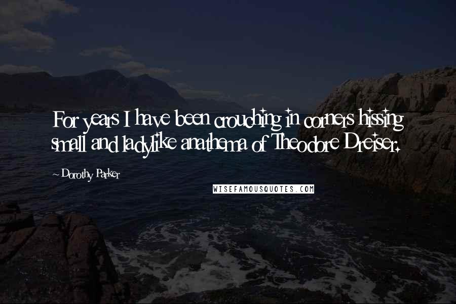 Dorothy Parker Quotes: For years I have been crouching in corners hissing small and ladylike anathema of Theodore Dreiser.