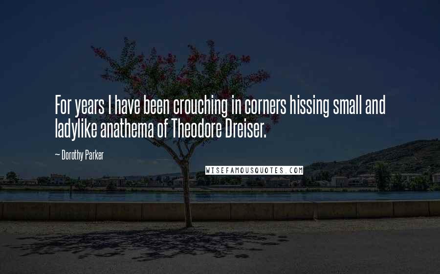 Dorothy Parker Quotes: For years I have been crouching in corners hissing small and ladylike anathema of Theodore Dreiser.