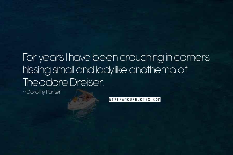 Dorothy Parker Quotes: For years I have been crouching in corners hissing small and ladylike anathema of Theodore Dreiser.