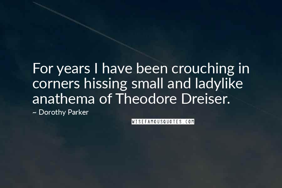 Dorothy Parker Quotes: For years I have been crouching in corners hissing small and ladylike anathema of Theodore Dreiser.