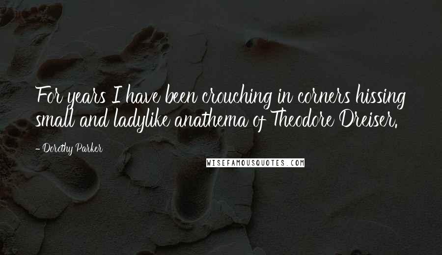 Dorothy Parker Quotes: For years I have been crouching in corners hissing small and ladylike anathema of Theodore Dreiser.